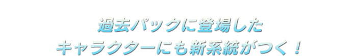 過去パックに登場したキャラクターにも新系統がつく！