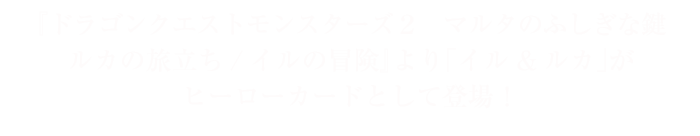 『ドラゴンクエストモンスターズ２　マルタのふしぎな鍵　ルカの旅立ち/イルの冒険』より「イル＆ルカ」がヒーローカードとして登場！