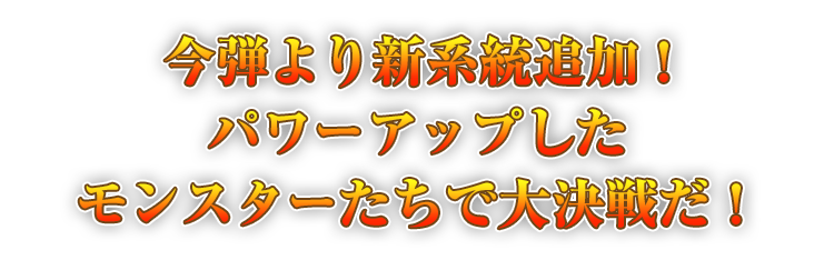 今弾より新系統追加！　パワーアップしたモンスターたちで大決戦だ！