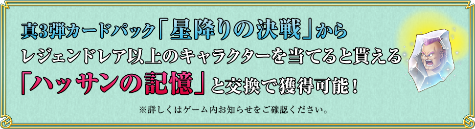 真3弾カードパック「星降りの決戦」からレジェンドレア以上のキャラクターを当てると貰える「ハッサンの記憶」と交換で獲得可能！