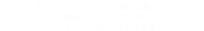 『ドラゴンクエストVI　幻の大地』より「魔神ダークドレアム」がアンチヒーローカードとして登場！