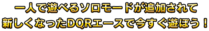 一人で遊べるソロモードが追加されて新しくなったDQRエースで今すぐ遊ぼう！