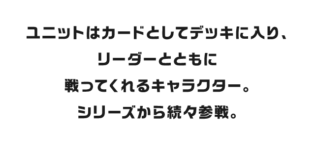 ユニットはカードとしてデッキに入り、リーダーとともに戦ってくれるキャラクター。シリーズから続々参戦。