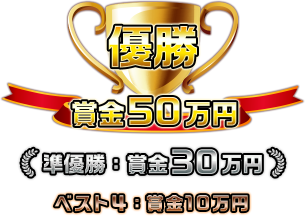 優勝賞金：50万円　準優勝：賞金30万円　ベスト４：賞金10万円