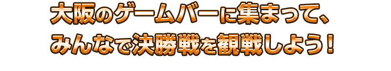 大阪のゲームバーに集まって、みんなで決勝戦を観戦しよう！