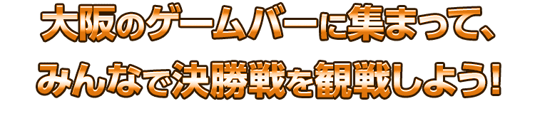 大阪のゲームバーに集まって、みんなで決勝戦を観戦しよう！