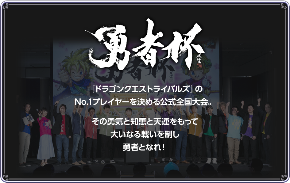 勇者杯　『ドラゴンクエストライバルズ』のNo.1プレイヤーを決める公式全国大会。その勇気と知恵と天運をもって大いなる戦いを制し勇者となれ