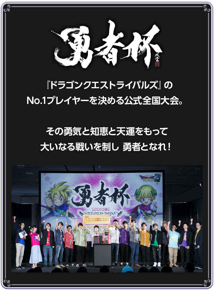 勇者杯　『ドラゴンクエストライバルズ』のNo.1プレイヤーを決める公式全国大会。その勇気と知恵と天運をもって大いなる戦いを制し勇者となれ