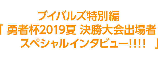 決勝進出者8名の決勝への意気込みをブイバルズ特別編 「勇者杯2019夏 決勝大会出場者スペシャルインタビュー!!!!」にて、掲載中！今すぐチェック！！