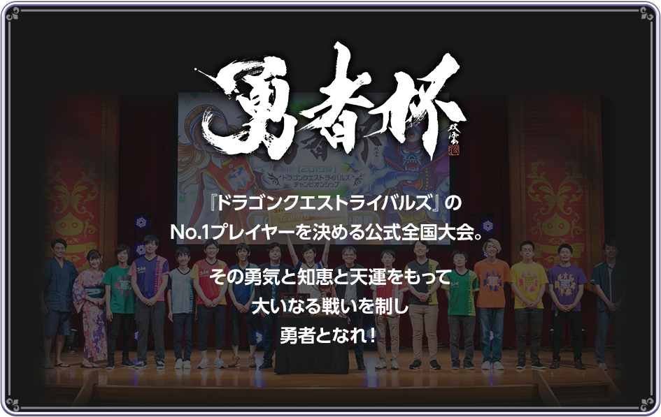 勇者杯　『ドラゴンクエストライバルズ』のNo.1プレイヤーを決める公式全国大会。その勇気と知恵と天運をもって大いなる戦いを制し勇者となれ