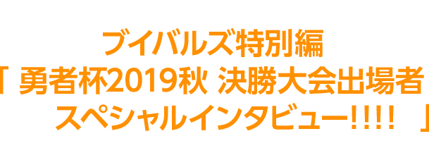 決勝進出者8名の決勝への意気込みをブイバルズ特別編「勇者杯2019秋 決勝大会出場者スペシャルインタビュー!!!!」にて、掲載中！今すぐチェック！！