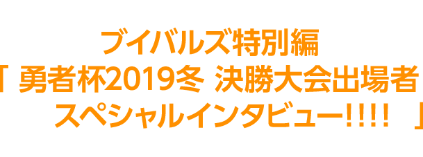 決勝進出者8名の決勝への意気込みをブイバルズ特別編「勇者杯2019冬 決勝大会出場者スペシャルインタビュー!!!!」にて、掲載中！今すぐチェック！！