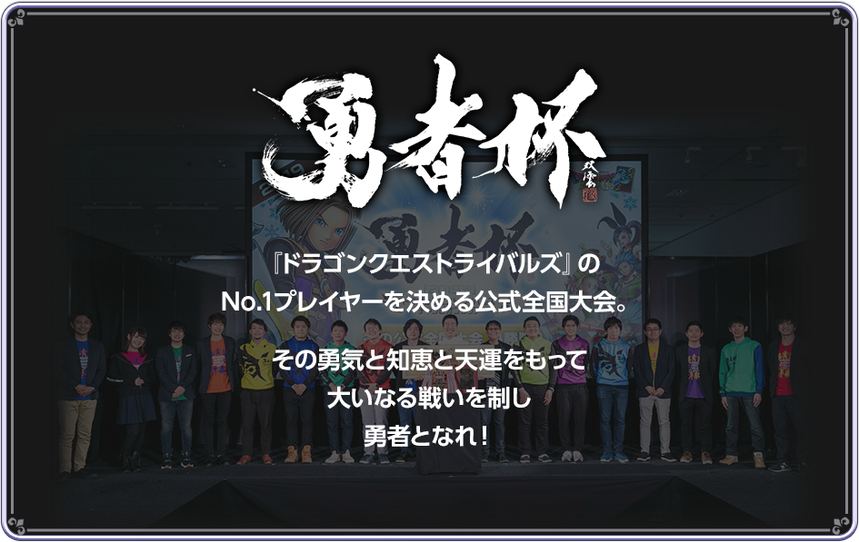 勇者杯　『ドラゴンクエストライバルズ』のNo.1プレイヤーを決める公式全国大会。その勇気と知恵と天運をもって大いなる戦いを制し勇者となれ