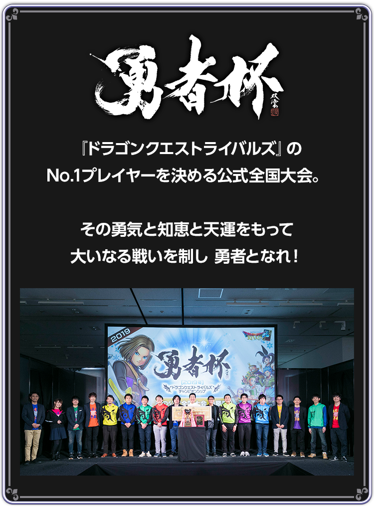 勇者杯　『ドラゴンクエストライバルズ』のNo.1プレイヤーを決める公式全国大会。その勇気と知恵と天運をもって大いなる戦いを制し勇者となれ