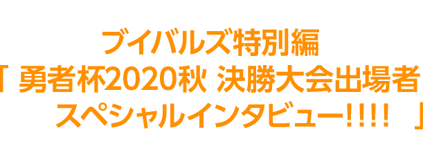 決勝進出者8名の決勝への意気込みをブイバルズ特別編「勇者杯2020秋 決勝大会出場者スペシャルインタビュー!!!!」にて、掲載中！