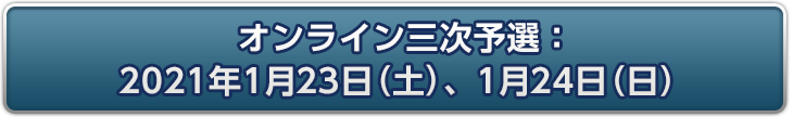 オンライン三次予選：2021年1月23日(土)、1月24日(日)