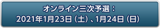 オンライン三次予選：2021年1月23日(土)、1月24日(日)