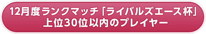 12月度ランクマッチ「ライバルズエース杯」上位30位以内のプレイヤー