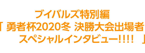 決勝進出者8名の決勝への意気込みをブイバルズ特別編「勇者杯2020冬 決勝大会出場者スペシャルインタビュー!!!!」にて、掲載中！今すぐチェック！！