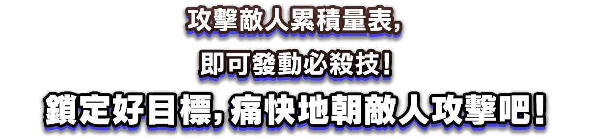 攻擊敵人累積量表，即可發動必殺技！鎖定好目標，痛快地朝敵人攻擊吧！