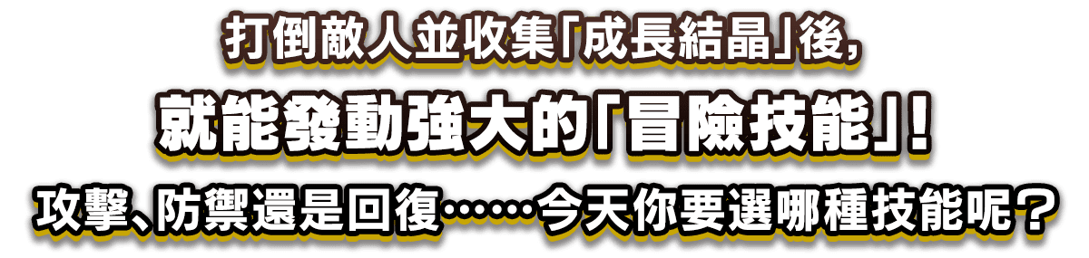 打倒敵人並收集「成長結晶」後，就能發動強大的「冒險技能」！攻擊、防禦還是回復……今天你要選哪種技能呢？