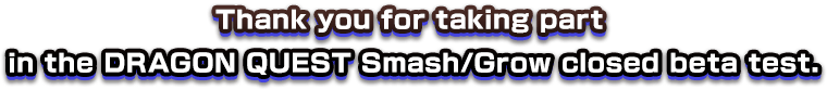 Thank you for taking part in the DRAGON QUEST Smash/Grow closed beta test.