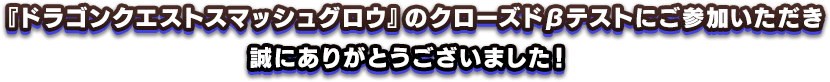 『ドラゴンクエストスマッシュグロウ』のクローズドβテストにご参加いただき、誠にありがとうございました！