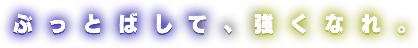 ぶっとばして、強くなれ。