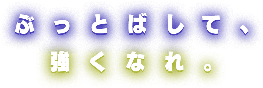 ぶっとばして、強くなれ。