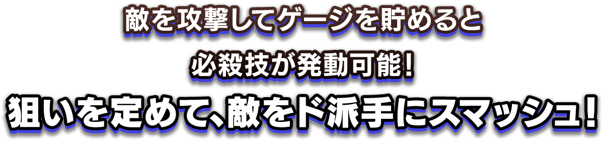 敵を攻撃してゲージを貯めると、必殺技が発動可能！狙いを定めて、敵をド派手にスマッシュ！