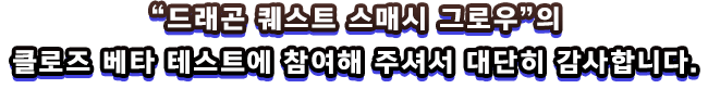 “드래곤 퀘스트 스매시 그로우”의 클로즈 베타 테스트에 참여해 주셔서 대단히 감사합니다.
