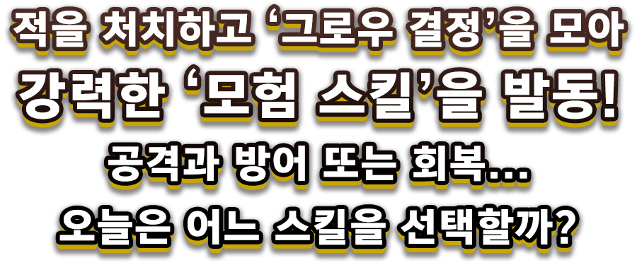 적을 처치하고 ‘그로우 결정’을 모아 강력한 ‘모험 스킬’을 발동! 공격과 방어 또는 회복... 오늘은 어느 스킬을 선택할까?