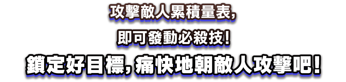 攻擊敵人累積量表，即可發動必殺技！鎖定好目標，痛快地朝敵人攻擊吧！