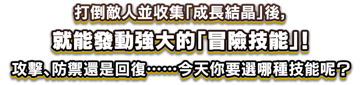 打倒敵人並收集「成長結晶」後，就能發動強大的「冒險技能」！攻擊、防禦還是回復……今天你要選哪種技能呢？