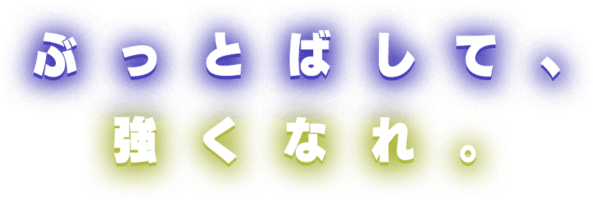 ぶっとばして、強くなれ。