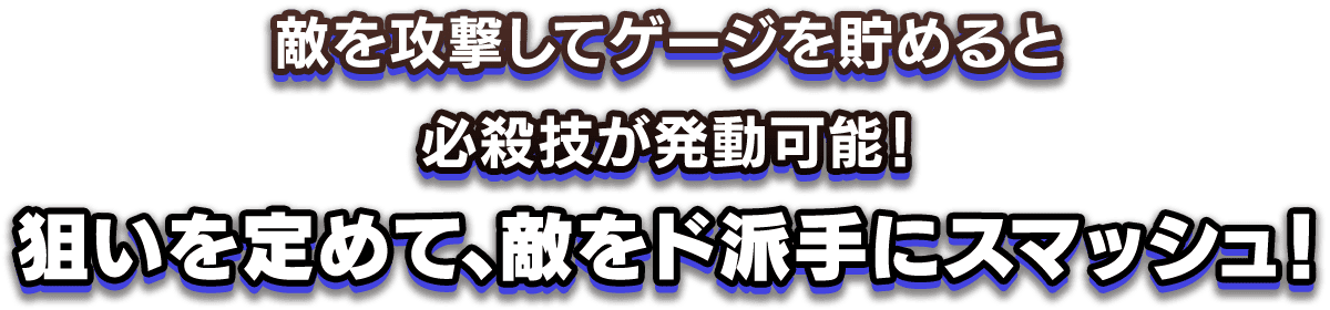 敵を攻撃してゲージを貯めると、必殺技が発動可能！狙いを定めて、敵をド派手にスマッシュ！