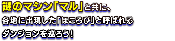 謎のマシン「マル」と共に、各地に出現した「ほころび」と呼ばれるダンジョンを巡ろう！