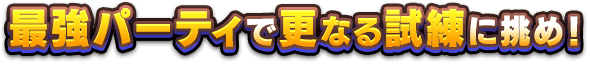 最強パーティで更なる試練に挑め！