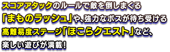スコアアタックのルールで敵を倒しまくる「まものラッシュ」や、強力なボスが待ち受ける高難易度ステージ「ほこらクエスト」など、楽しい遊びが満載！