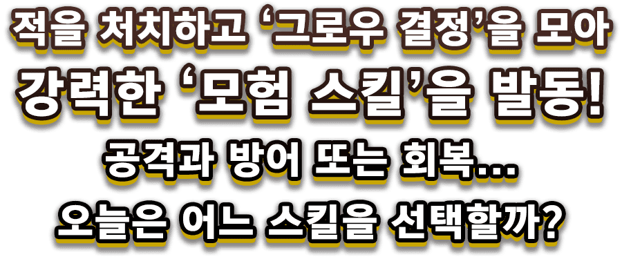 적을 처치하고 ‘그로우 결정’을 모아 강력한 ‘모험 스킬’을 발동! 공격과 방어 또는 회복... 오늘은 어느 스킬을 선택할까?