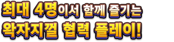 최대 4명이서 함께 즐기는 왁자지껄 협력 플레이!