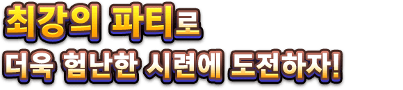 최강의 파티로 더욱 험난한 시련에 도전하자!