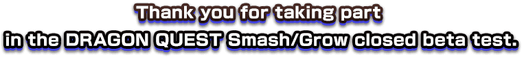 Thank you for taking part in the DRAGON QUEST Smash/Grow closed beta test.