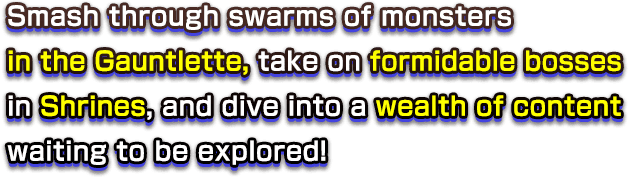 Smash through swarms of monsters in the Gauntlette, take on formidable bosses in Shrines, and dive into a wealth of content waiting to be explored!