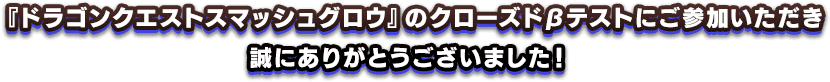 『ドラゴンクエストスマッシュグロウ』のクローズドβテストにご参加いただき、誠にありがとうございました！