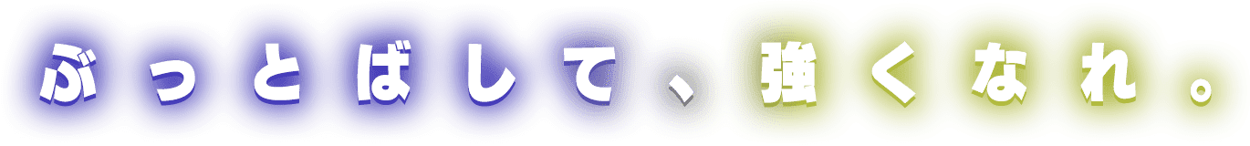 ぶっとばして、強くなれ。