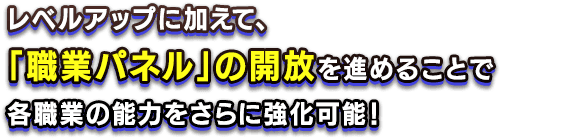 レベルアップに加えて、「職業パネル」の開放を進めることで各職業の能力をさらに強化可能！