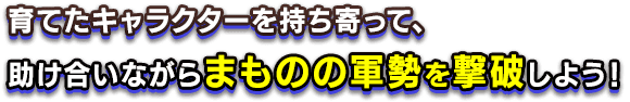 育てたキャラクターを持ち寄って、助け合いながらまものの軍勢を撃破しよう！