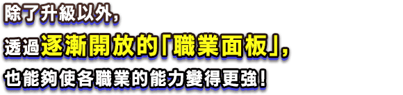 除了升級以外，透過逐漸開放的「職業面板」，也能夠使各職業的能力變得更強！