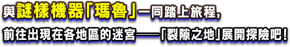 與謎樣機器「瑪魯」一同踏上旅程，前往出現在各地區的迷宮──「裂隙之地」展開探險吧！